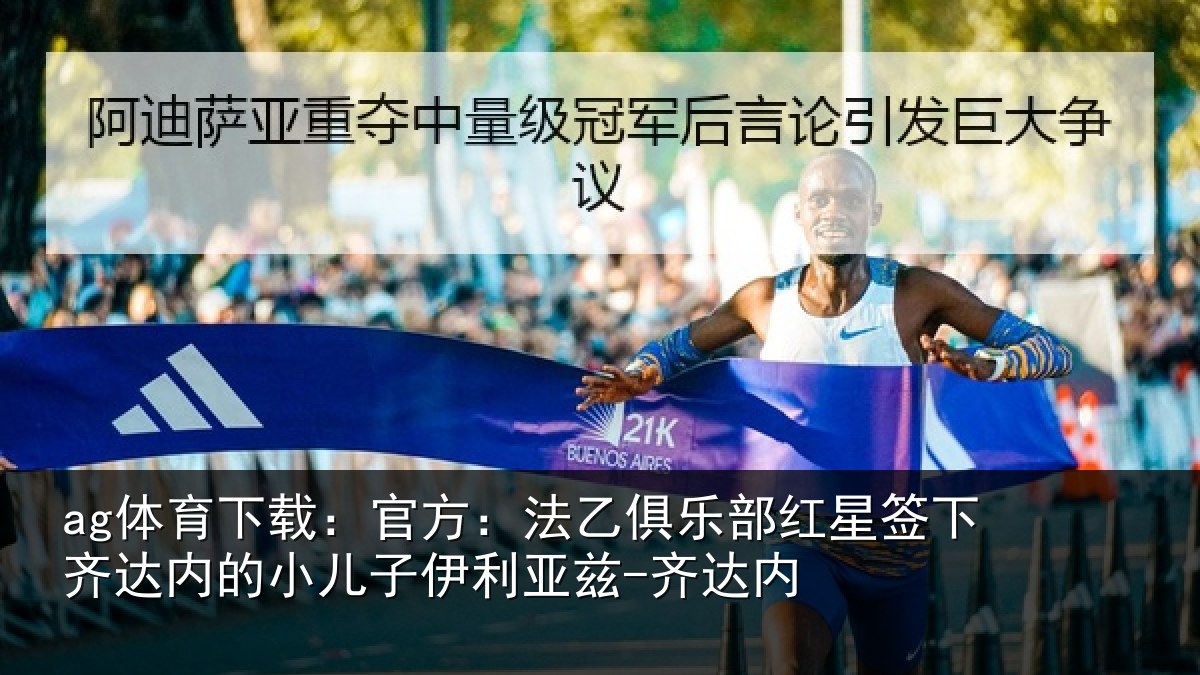 ag体育下载：官方：法乙俱乐部红星签下齐达内的小儿子伊利亚兹-齐达内