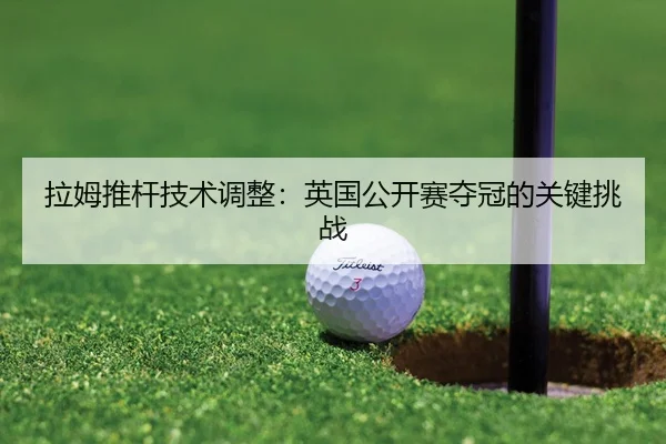 拉姆推杆技术调整：英国公开赛夺冠的关键挑战