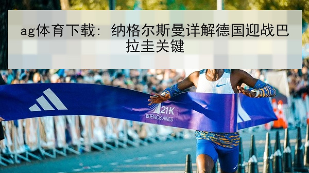 ag体育下载: 纳格尔斯曼详解德国迎战巴拉圭关键