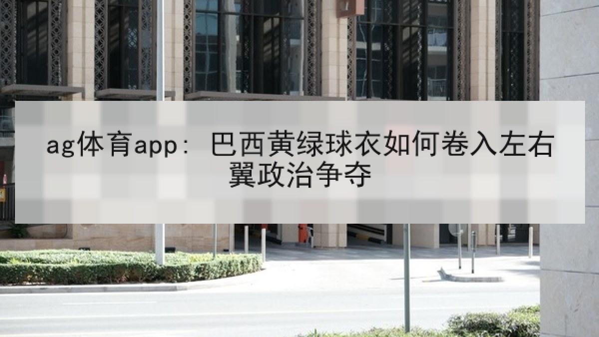 ag体育app: 巴西黄绿球衣如何卷入左右翼政治争夺