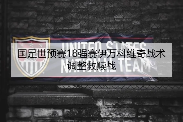 国足世预赛18强赛伊万科维奇战术调整救赎战