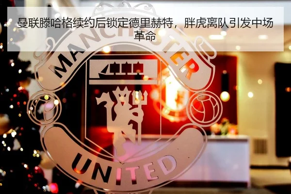 曼联滕哈格续约后锁定德里赫特，胖虎离队引发中场革命