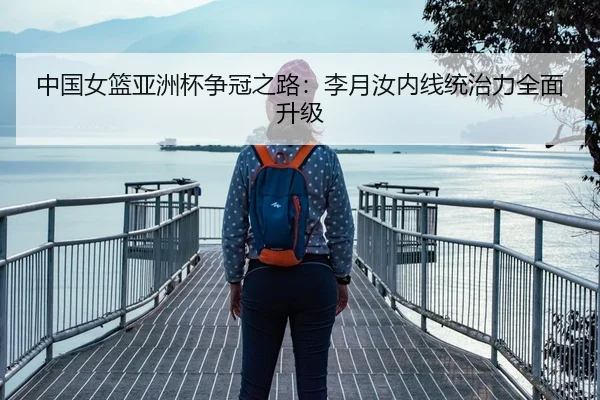 中国女篮亚洲杯争冠之路：李月汝内线统治力全面升级