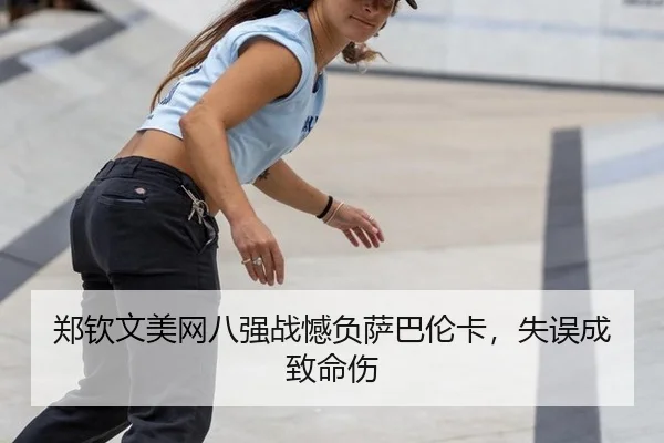郑钦文美网八强战憾负萨巴伦卡，失误成致命伤