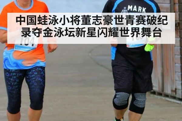 中国蛙泳小将董志豪世青赛破纪录夺金泳坛新星闪耀世界舞台