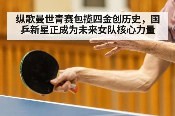 纵歌曼世青赛包揽四金创历史，国乒新星正成为未来女队核心力量