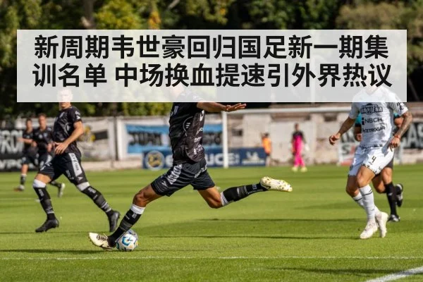新周期韦世豪回归国足新一期集训名单 中场换血提速引外界热议