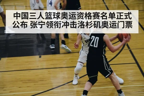 中国三人篮球奥运资格赛名单正式公布 张宁领衔冲击洛杉矶奥运门票